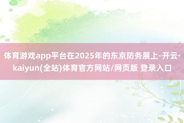体育游戏app平台在2025年的东京防务展上-开云·kaiyun(全站)体育官方网站/网页版 登录入口