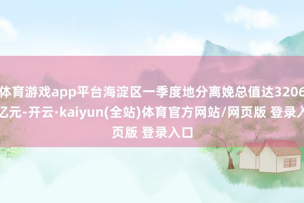 体育游戏app平台海淀区一季度地分离娩总值达3206.9亿元-开云·kaiyun(全站)体育官方网站/网页版 登录入口
