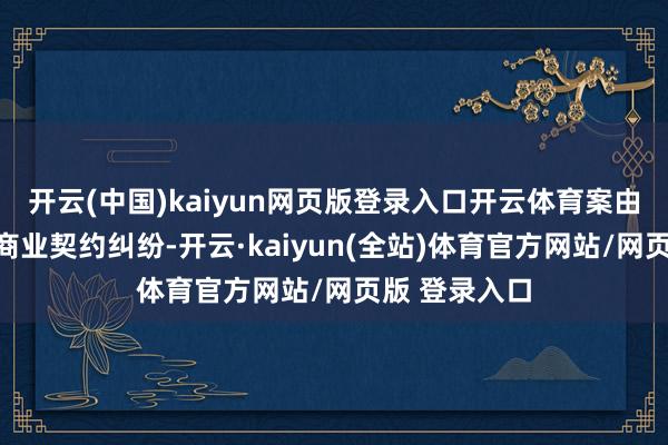 开云(中国)kaiyun网页版登录入口开云体育案由为信息集结商业契约纠纷-开云·kaiyun(全站)体育官方网站/网页版 登录入口