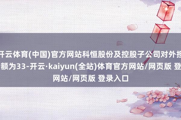 开云体育(中国)官方网站科恒股份及控股子公司对外担保总余额为33-开云·kaiyun(全站)体育官方网站/网页版 登录入口