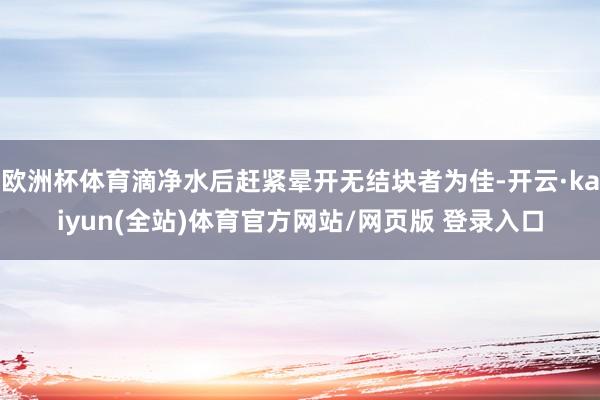 欧洲杯体育滴净水后赶紧晕开无结块者为佳-开云·kaiyun(全站)体育官方网站/网页版 登录入口