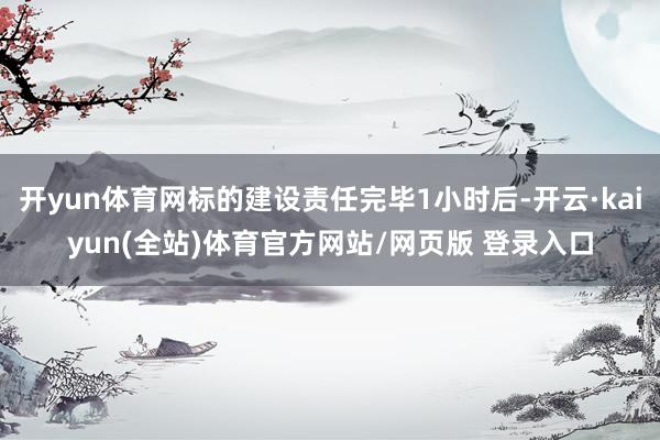 开yun体育网标的建设责任完毕1小时后-开云·kaiyun(全站)体育官方网站/网页版 登录入口