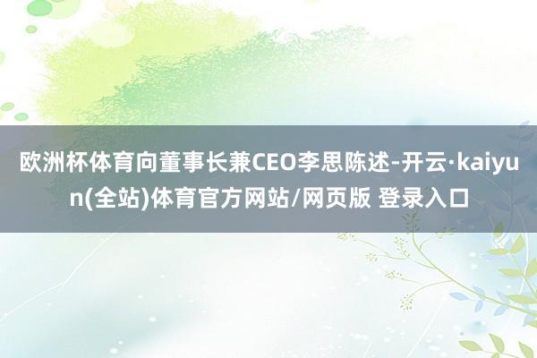欧洲杯体育向董事长兼CEO李思陈述-开云·kaiyun(全站)体育官方网站/网页版 登录入口
