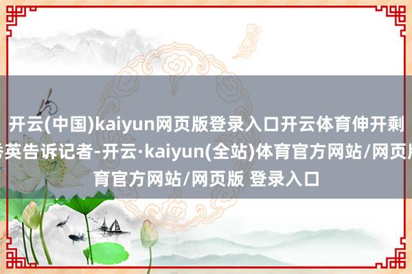 开云(中国)kaiyun网页版登录入口开云体育伸开剩余56%郑秀英告诉记者-开云·kaiyun(全站)体育官方网站/网页版 登录入口