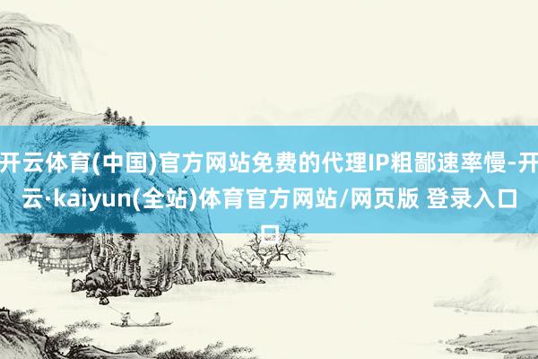 开云体育(中国)官方网站免费的代理IP粗鄙速率慢-开云·kaiyun(全站)体育官方网站/网页版 登录入口