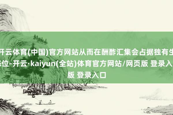 开云体育(中国)官方网站从而在酬酢汇集会占据独有生态位-开云·kaiyun(全站)体育官方网站/网页版 登录入口