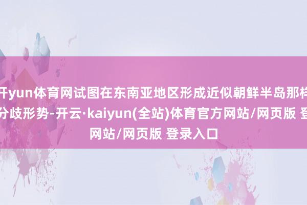 开yun体育网试图在东南亚地区形成近似朝鲜半岛那样的南北分歧形势-开云·kaiyun(全站)体育官方网站/网页版 登录入口