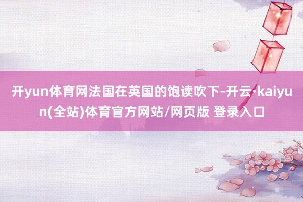 开yun体育网法国在英国的饱读吹下-开云·kaiyun(全站)体育官方网站/网页版 登录入口