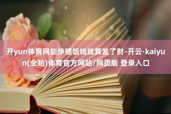 开yun体育网能挣顿饭钱就算发了财-开云·kaiyun(全站)体育官方网站/网页版 登录入口
