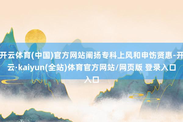 开云体育(中国)官方网站阐扬专科上风和申饬贤惠-开云·kaiyun(全站)体育官方网站/网页版 登录入口
