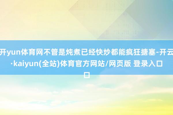 开yun体育网不管是炖煮已经快炒都能疯狂搪塞-开云·kaiyun(全站)体育官方网站/网页版 登录入口