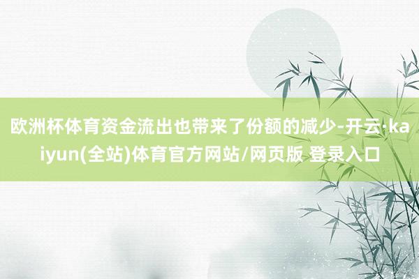 欧洲杯体育　　资金流出也带来了份额的减少-开云·kaiyun(全站)体育官方网站/网页版 登录入口