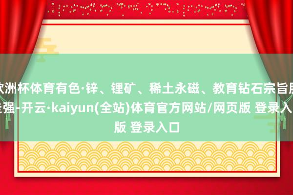 欧洲杯体育有色·锌、锂矿、稀土永磁、教育钻石宗旨股走强-开云·kaiyun(全站)体育官方网站/网页版 登录入口