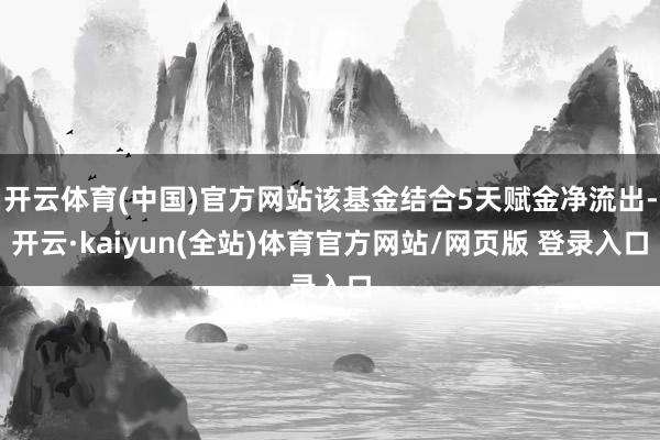 开云体育(中国)官方网站该基金结合5天赋金净流出-开云·kaiyun(全站)体育官方网站/网页版 登录入口