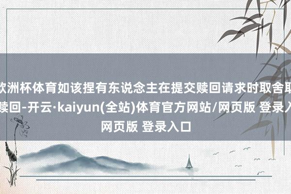 欧洲杯体育如该捏有东说念主在提交赎回请求时取舍取消赎回-开云·kaiyun(全站)体育官方网站/网页版 登录入口