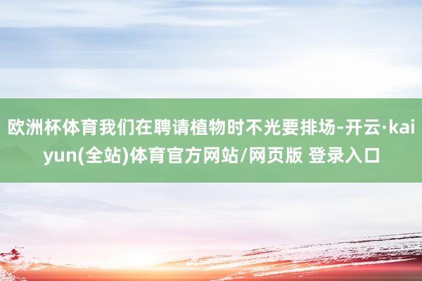 欧洲杯体育我们在聘请植物时不光要排场-开云·kaiyun(全站)体育官方网站/网页版 登录入口