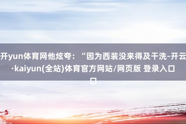开yun体育网他炫夸：“因为西装没来得及干洗-开云·kaiyun(全站)体育官方网站/网页版 登录入口