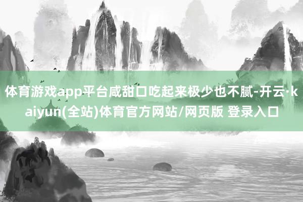 体育游戏app平台咸甜口吃起来极少也不腻-开云·kaiyun(全站)体育官方网站/网页版 登录入口
