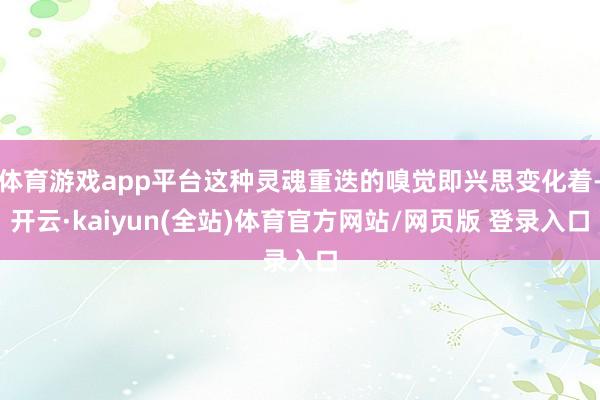体育游戏app平台这种灵魂重迭的嗅觉即兴思变化着-开云·kaiyun(全站)体育官方网站/网页版 登录入口