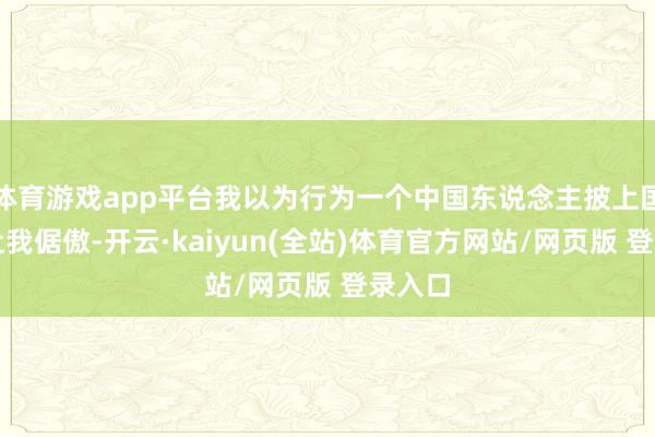 体育游戏app平台我以为行为一个中国东说念主披上国旗很让我倨傲-开云·kaiyun(全站)体育官方网站/网页版 登录入口