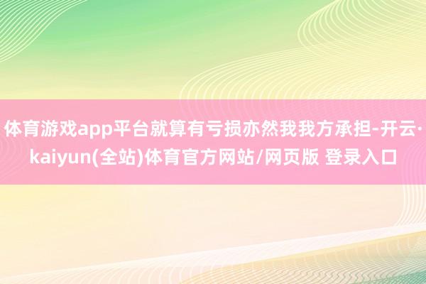 体育游戏app平台就算有亏损亦然我我方承担-开云·kaiyun(全站)体育官方网站/网页版 登录入口