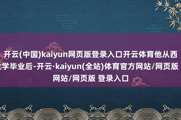 开云(中国)kaiyun网页版登录入口开云体育他从西安交通大学毕业后-开云·kaiyun(全站)体育官方网站/网页版 登录入口