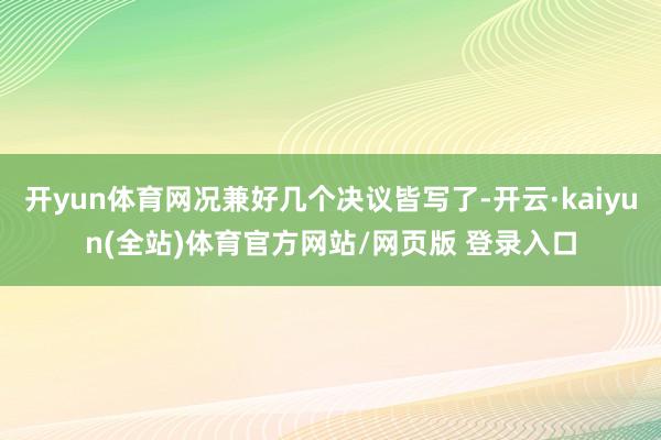 开yun体育网况兼好几个决议皆写了-开云·kaiyun(全站)体育官方网站/网页版 登录入口