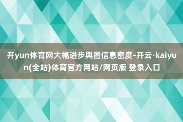 开yun体育网大幅进步舆图信息密度-开云·kaiyun(全站)体育官方网站/网页版 登录入口