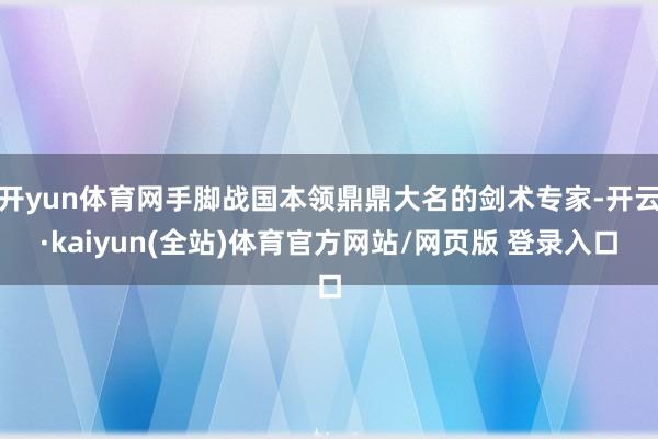 开yun体育网手脚战国本领鼎鼎大名的剑术专家-开云·kaiyun(全站)体育官方网站/网页版 登录入口