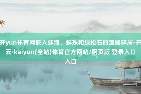 开yun体育网嵌入蚌泡、蚌珠和绿松石的漆器碎屑-开云·kaiyun(全站)体育官方网站/网页版 登录入口