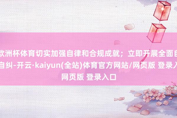 欧洲杯体育切实加强自律和合规成就；立即开展全面自查自纠-开云·kaiyun(全站)体育官方网站/网页版 登录入口