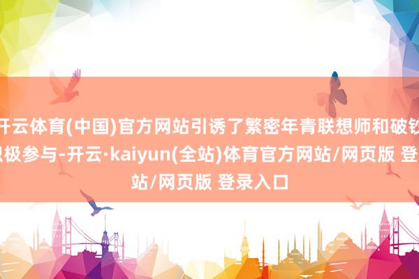 开云体育(中国)官方网站引诱了繁密年青联想师和破钞者的积极参与-开云·kaiyun(全站)体育官方网站/网页版 登录入口