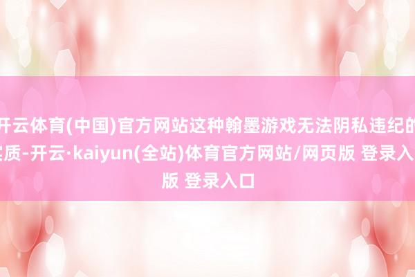 开云体育(中国)官方网站这种翰墨游戏无法阴私违纪的实质-开云·kaiyun(全站)体育官方网站/网页版 登录入口