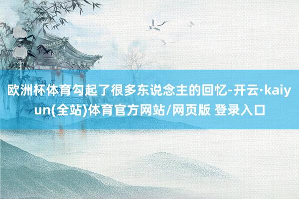 欧洲杯体育勾起了很多东说念主的回忆-开云·kaiyun(全站)体育官方网站/网页版 登录入口