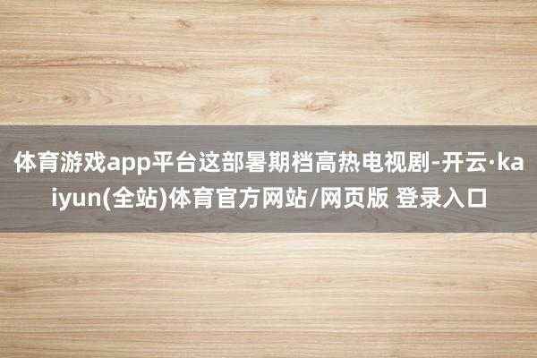 体育游戏app平台这部暑期档高热电视剧-开云·kaiyun(全站)体育官方网站/网页版 登录入口