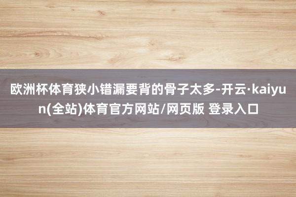 欧洲杯体育狭小错漏要背的骨子太多-开云·kaiyun(全站)体育官方网站/网页版 登录入口
