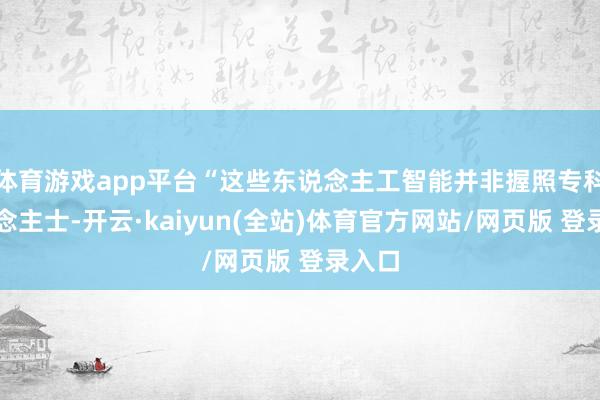 体育游戏app平台“这些东说念主工智能并非握照专科东说念主士-开云·kaiyun(全站)体育官方网站/网页版 登录入口