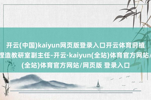 开云(中国)kaiyun网页版登录入口开云体育莳植部工程创客莳植捏造教研室副主任-开云·kaiyun(全站)体育官方网站/网页版 登录入口