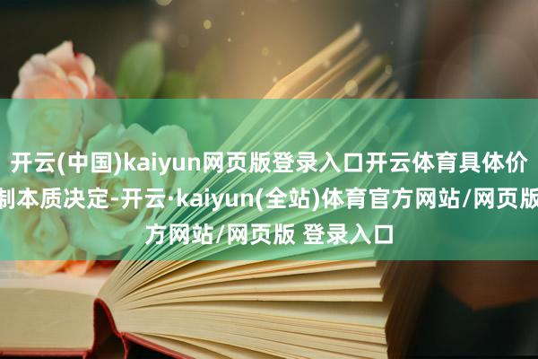开云(中国)kaiyun网页版登录入口开云体育具体价钱把柄定制本质决定-开云·kaiyun(全站)体育官方网站/网页版 登录入口