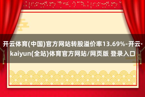 开云体育(中国)官方网站转股溢价率13.69%-开云·kaiyun(全站)体育官方网站/网页版 登录入口