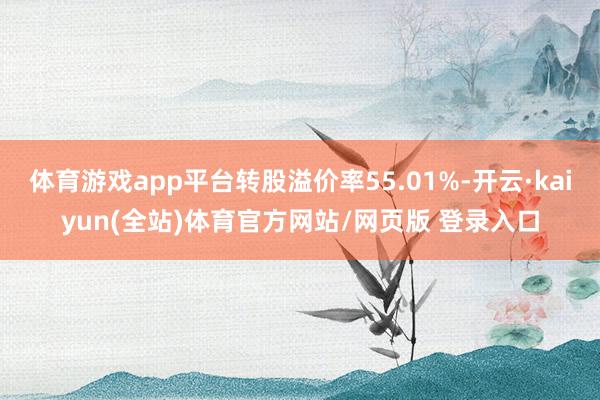 体育游戏app平台转股溢价率55.01%-开云·kaiyun(全站)体育官方网站/网页版 登录入口