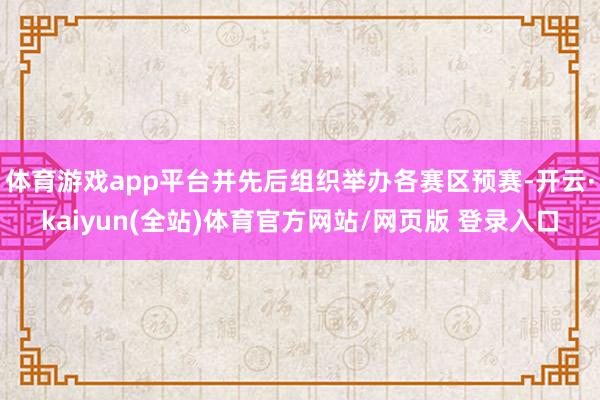 体育游戏app平台并先后组织举办各赛区预赛-开云·kaiyun(全站)体育官方网站/网页版 登录入口
