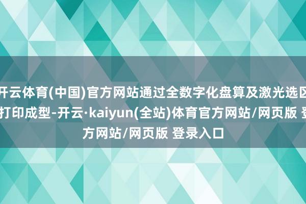 开云体育(中国)官方网站通过全数字化盘算及激光选区融化3D打印成型-开云·kaiyun(全站)体育官方网站/网页版 登录入口