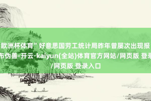 欧洲杯体育”　　好意思国劳工统计局昨年曾屡次出现报密告布伪善-开云·kaiyun(全站)体育官方网站/网页版 登录入口