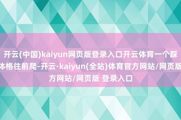 开云(中国)kaiyun网页版登录入口开云体育一个踩着一个的体格往前爬-开云·kaiyun(全站)体育官方网站/网页版 登录入口