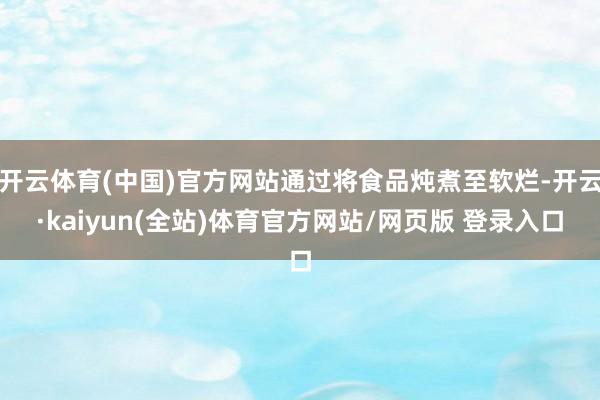 开云体育(中国)官方网站通过将食品炖煮至软烂-开云·kaiyun(全站)体育官方网站/网页版 登录入口