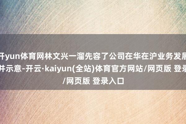 开yun体育网林文兴一溜先容了公司在华在沪业务发展情况并示意-开云·kaiyun(全站)体育官方网站/网页版 登录入口