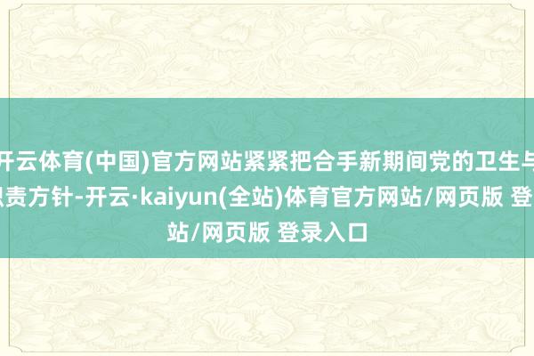 开云体育(中国)官方网站紧紧把合手新期间党的卫生与健康职责方针-开云·kaiyun(全站)体育官方网站/网页版 登录入口