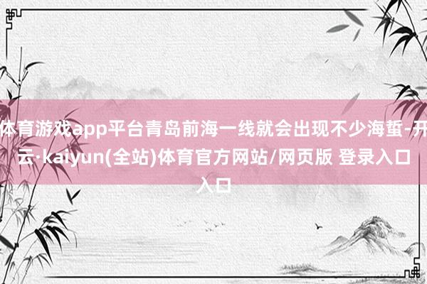 体育游戏app平台青岛前海一线就会出现不少海蜇-开云·kaiyun(全站)体育官方网站/网页版 登录入口