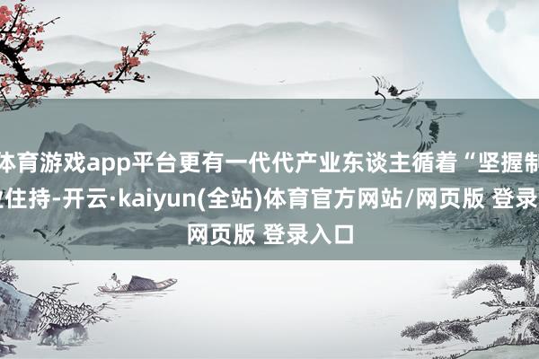体育游戏app平台更有一代代产业东谈主循着“坚握制造业住持-开云·kaiyun(全站)体育官方网站/网页版 登录入口